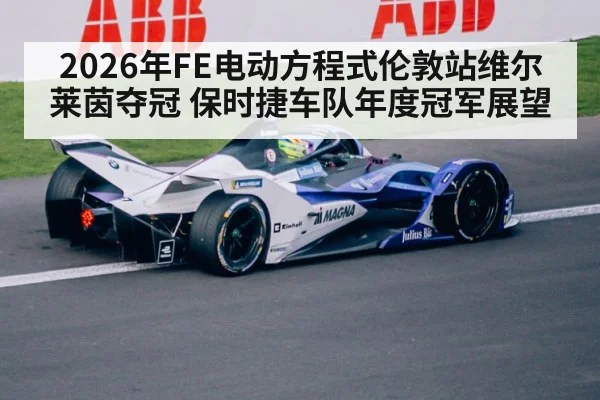 2026年FE电动方程式伦敦站维尔莱茵夺冠 保时捷车队年度冠军展望（kaiyun）