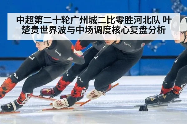 中超第二十轮广州城二比零胜河北队 叶楚贵世界波与中场调度核心复盘分析 | kaiyun