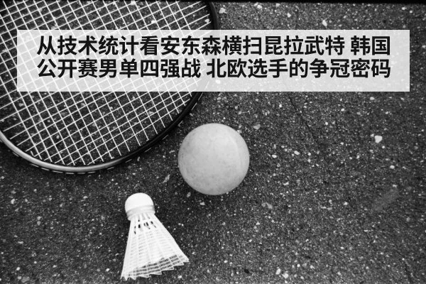 从技术统计看安东森横扫昆拉武特 韩国公开赛男单四强战 北欧选手的争冠密码