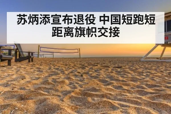 苏炳添宣布退役 中国短跑短距离旗帜交接