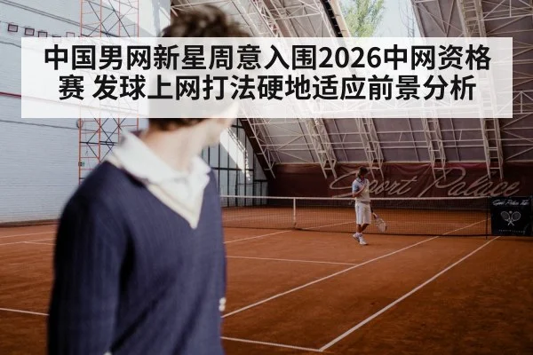 中国男网新星周意入围2026中网资格赛 发球上网打法硬地适应前景分析