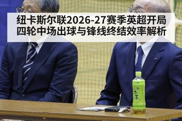 纽卡斯尔联2026-27赛季英超开局四轮中场出球与锋线终结效率解析