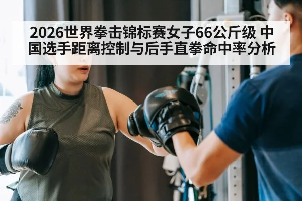 2026世界拳击锦标赛女子66公斤级 中国选手距离控制与后手直拳命中率分析 | kaiyun